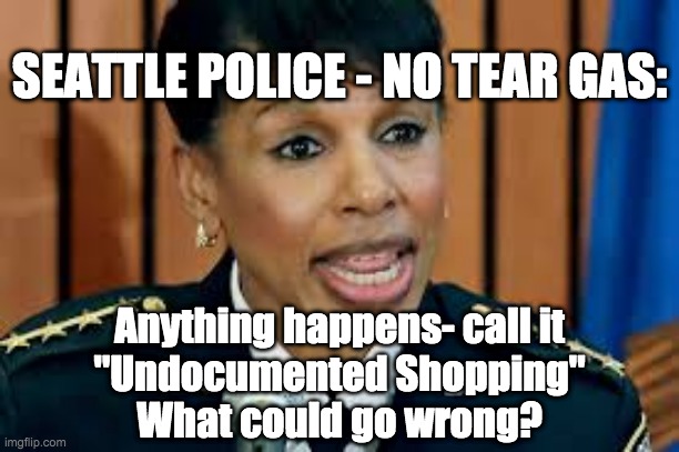 SEATTLE POLICE - NO TEAR GAS:; Anything happens- call it
"Undocumented Shopping"
What could go wrong? | made w/ Imgflip meme maker
