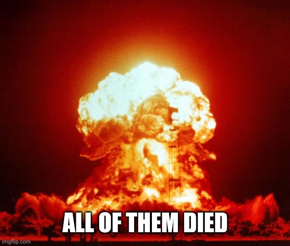 Nuke | ALL OF THEM DIED | image tagged in nuke | made w/ Imgflip meme maker