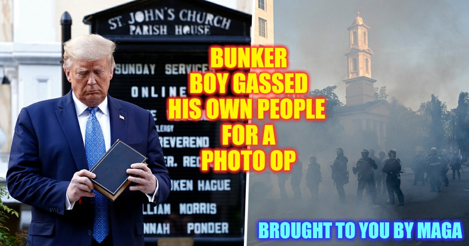 Bunker Boy Has Never Read The Bible | BUNKER BOY GASSED HIS OWN PEOPLE; FOR A PHOTO OP; BROUGHT TO YOU BY MAGA | image tagged in memes,trump unfit unqualified dangerous,liar in chief,trump sucks,donald trump small brain,lock him up | made w/ Imgflip meme maker