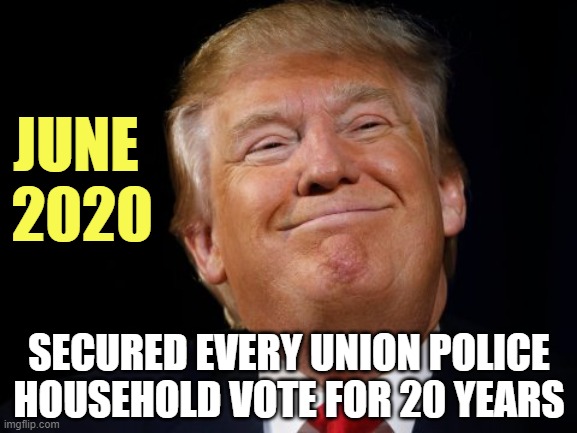 Huge police union rank and file shift to GOP |  JUNE 
2020; SECURED EVERY UNION POLICE HOUSEHOLD VOTE FOR 20 YEARS | image tagged in smug trump,election 2020,trump | made w/ Imgflip meme maker
