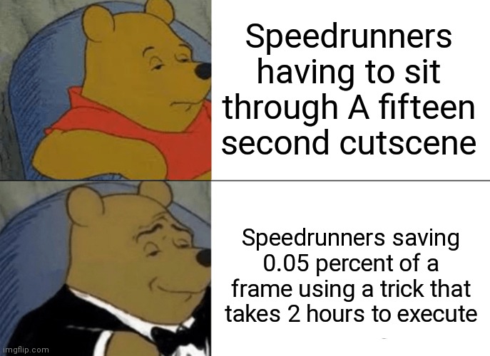 Speedrunners be like | Speedrunners having to sit through A fifteen second cutscene; Speedrunners saving 0.05 percent of a frame using a trick that takes 2 hours to execute | image tagged in memes,tuxedo winnie the pooh | made w/ Imgflip meme maker