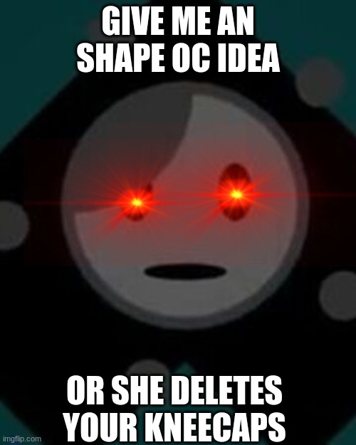 pls | GIVE ME AN SHAPE OC IDEA; OR SHE DELETES YOUR KNEECAPS | image tagged in help i need idea | made w/ Imgflip meme maker