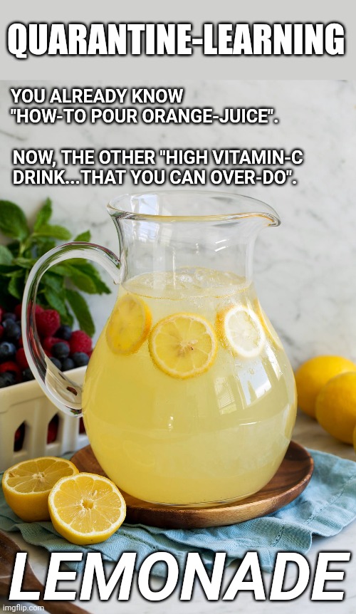 Coronavirus. Quarantine. Lemonade. | QUARANTINE-LEARNING; YOU ALREADY KNOW "HOW-TO POUR ORANGE-JUICE". NOW, THE OTHER "HIGH VITAMIN-C DRINK...THAT YOU CAN OVER-DO". LEMONADE | image tagged in coronavirus,first world problems,lemonade | made w/ Imgflip meme maker