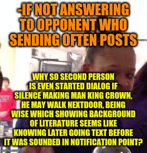 Black Girl Wat Meme | -IF NOT ANSWERING TO OPPONENT WHO SENDING OFTEN POSTS WHY SO SECOND PERSON IS EVEN STARTED DIALOG IF SILENCE MAKING MAN KING CROWN, HE MAY W | image tagged in memes,black girl wat | made w/ Imgflip meme maker