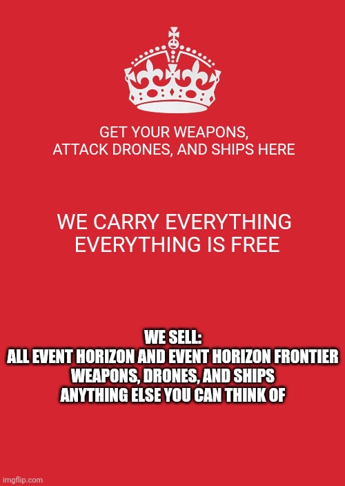 Since the war has started... Get your weapons here! (also has a comedy shop presented by asdfperson135) | GET YOUR WEAPONS, ATTACK DRONES, AND SHIPS HERE; WE CARRY EVERYTHING 
EVERYTHING IS FREE; WE SELL:
ALL EVENT HORIZON AND EVENT HORIZON FRONTIER WEAPONS, DRONES, AND SHIPS
ANYTHING ELSE YOU CAN THINK OF | image tagged in memes,keep calm and carry on red | made w/ Imgflip meme maker