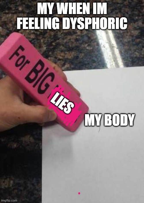 for big mistakes | MY WHEN IM FEELING DYSPHORIC; MY BODY; LIES | image tagged in for big mistakes | made w/ Imgflip meme maker