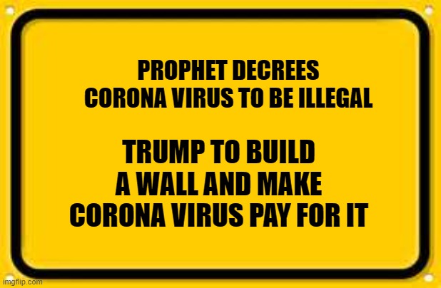 Blank Yellow Sign | PROPHET DECREES CORONA VIRUS TO BE ILLEGAL; TRUMP TO BUILD A WALL AND MAKE CORONA VIRUS PAY FOR IT | image tagged in memes,blank yellow sign | made w/ Imgflip meme maker