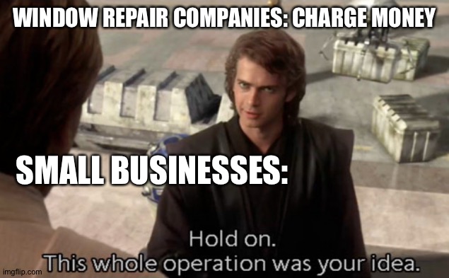 This whole operation was your idea | WINDOW REPAIR COMPANIES: CHARGE MONEY; SMALL BUSINESSES: | image tagged in this whole operation was your idea | made w/ Imgflip meme maker