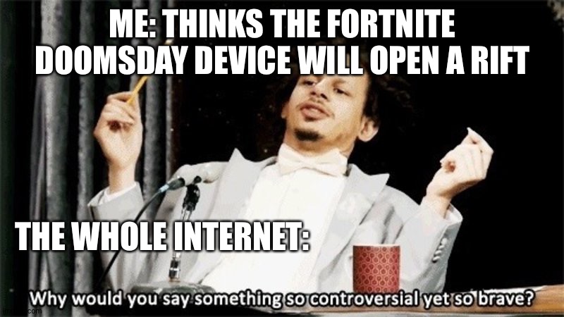 Why would you say something so controversial yet so brave? | ME: THINKS THE FORTNITE DOOMSDAY DEVICE WILL OPEN A RIFT; THE WHOLE INTERNET: | image tagged in why would you say something so controversial yet so brave | made w/ Imgflip meme maker