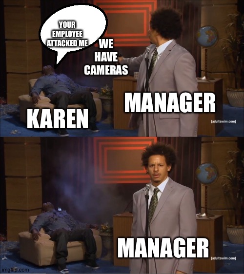 Who Killed Hannibal Meme | YOUR EMPLOYEE ATTACKED ME; WE HAVE CAMERAS; MANAGER; KAREN; MANAGER | image tagged in memes,who killed hannibal | made w/ Imgflip meme maker