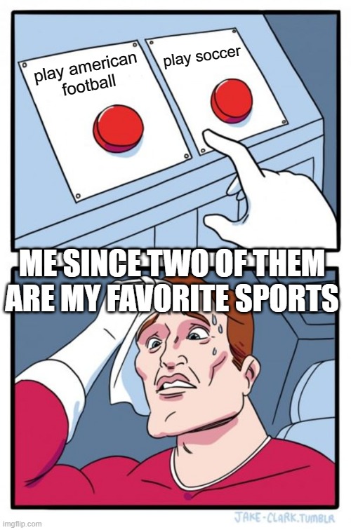 Two Buttons | play soccer; play american football; ME SINCE TWO OF THEM ARE MY FAVORITE SPORTS | image tagged in memes,two buttons | made w/ Imgflip meme maker