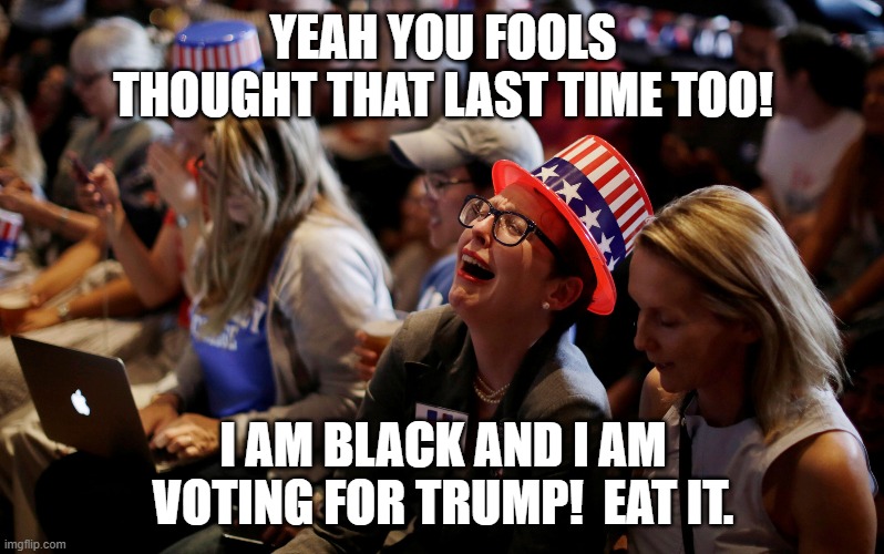 Crying Hillary Supporters | YEAH YOU FOOLS THOUGHT THAT LAST TIME TOO! I AM BLACK AND I AM VOTING FOR TRUMP!  EAT IT. | image tagged in crying hillary supporters | made w/ Imgflip meme maker