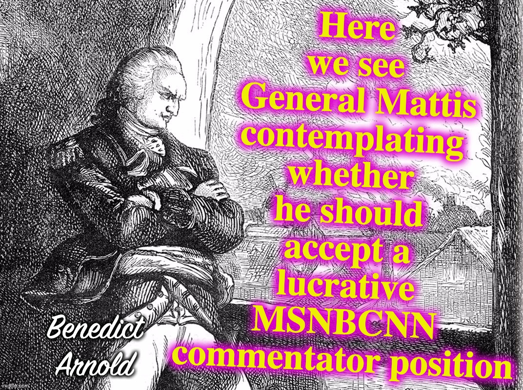Hey, he's entering the world of politics, so... | Here we see
 General Mattis contemplating whether he should accept a lucrative MSNBCNN commentator position; Benedict Arnold | image tagged in general mattis,arnold | made w/ Imgflip meme maker