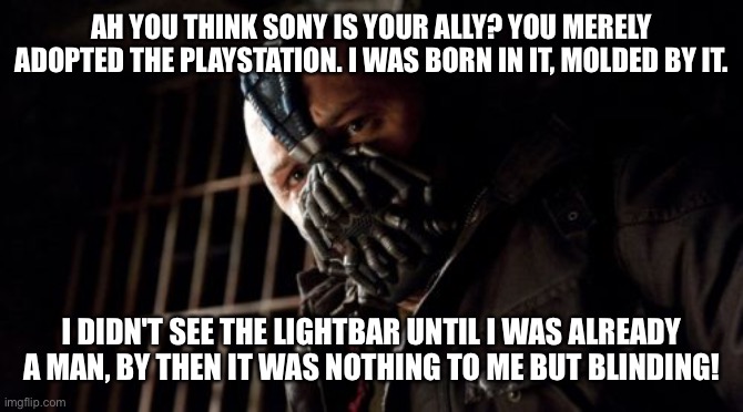 PS4 |  AH YOU THINK SONY IS YOUR ALLY? YOU MERELY ADOPTED THE PLAYSTATION. I WAS BORN IN IT, MOLDED BY IT. I DIDN'T SEE THE LIGHTBAR UNTIL I WAS ALREADY A MAN, BY THEN IT WAS NOTHING TO ME BUT BLINDING! | image tagged in memes,permission bane | made w/ Imgflip meme maker