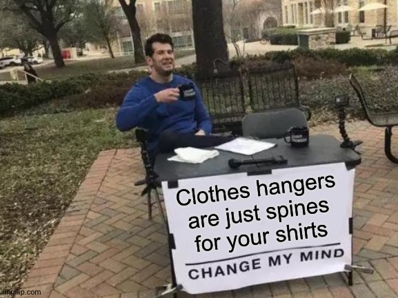 So are people |  Clothes hangers are just spines for your shirts | image tagged in memes,change my mind | made w/ Imgflip meme maker