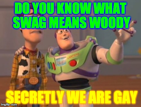 X, X Everywhere Meme | SECRETLY WE ARE GAY DO YOU KNOW WHAT SWAG MEANS WOODY | image tagged in memes,x x everywhere | made w/ Imgflip meme maker