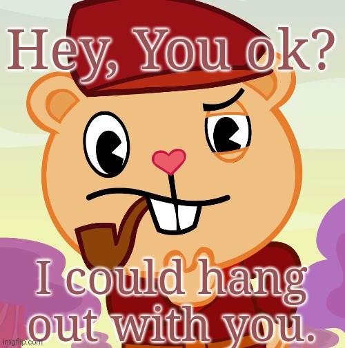 Pop (HTF) | Hey, You ok? I could hang out with you. | image tagged in pop htf | made w/ Imgflip meme maker