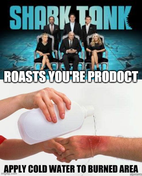 ROASTS YOU'RE PRODOCT | image tagged in apply cold water to burned area | made w/ Imgflip meme maker