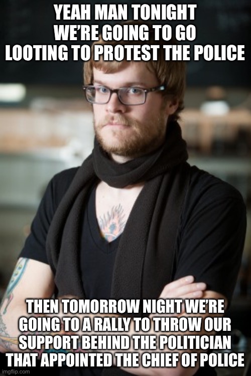 Hipster Barista | YEAH MAN TONIGHT WE’RE GOING TO GO LOOTING TO PROTEST THE POLICE; THEN TOMORROW NIGHT WE’RE GOING TO A RALLY TO THROW OUR SUPPORT BEHIND THE POLITICIAN THAT APPOINTED THE CHIEF OF POLICE | image tagged in memes,hipster barista | made w/ Imgflip meme maker