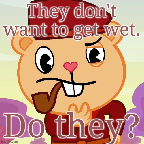 Pop (HTF) | They don't want to get wet. Do they? | image tagged in pop htf | made w/ Imgflip meme maker