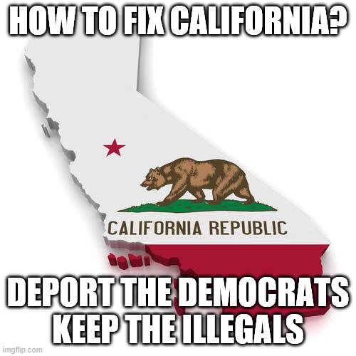 California | HOW TO FIX CALIFORNIA? DEPORT THE DEMOCRATS KEEP THE ILLEGALS | image tagged in california | made w/ Imgflip meme maker
