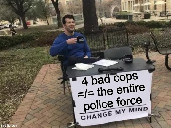 Change My Mind Meme | 4 bad cops =/= the entire police force | image tagged in memes,change my mind | made w/ Imgflip meme maker