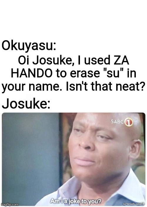 Okuyasu:; Oi Josuke, I used ZA HANDO to erase "su" in your name. Isn't that neat? Josuke:; u/trish_una15 | image tagged in am i a joke to you,BadTheWorstFans | made w/ Imgflip meme maker