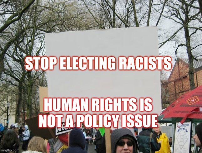 Stop Electing Racists | STOP ELECTING RACISTS; HUMAN RIGHTS IS NOT A POLICY ISSUE | image tagged in blank protest sign | made w/ Imgflip meme maker
