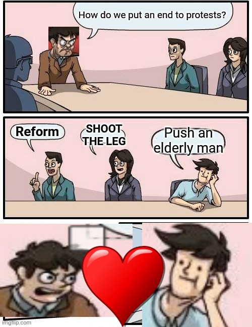 Push elderly man | How do we put an end to protests? Push an elderly man; SHOOT THE LEG; Reform | image tagged in memes,boardroom meeting suggestion | made w/ Imgflip meme maker