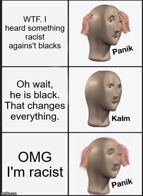 When agains't racism attitudes becames racism itself inserted in society | WTF. I heard something racist agains't blacks; Oh wait, he is black. That changes everything. OMG I'm racist | image tagged in memes,panik kalm panik,racism,free speech,political correctness | made w/ Imgflip meme maker