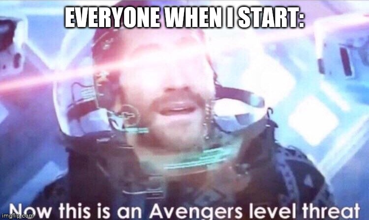 Now this is an avengers level threat | EVERYONE WHEN I START: | image tagged in now this is an avengers level threat | made w/ Imgflip meme maker