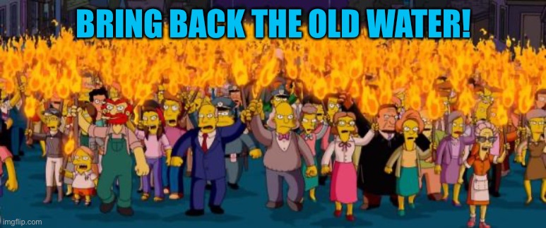 Simpsons angry mob torches | BRING BACK THE OLD WATER! | image tagged in simpsons angry mob torches | made w/ Imgflip meme maker