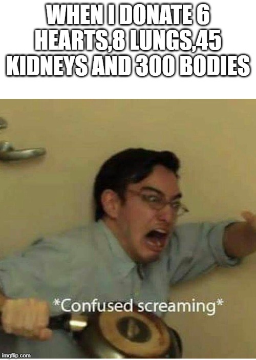 confused screaming | WHEN I DONATE 6 HEARTS,8 LUNGS,45 KIDNEYS AND 300 BODIES | image tagged in confused screaming | made w/ Imgflip meme maker