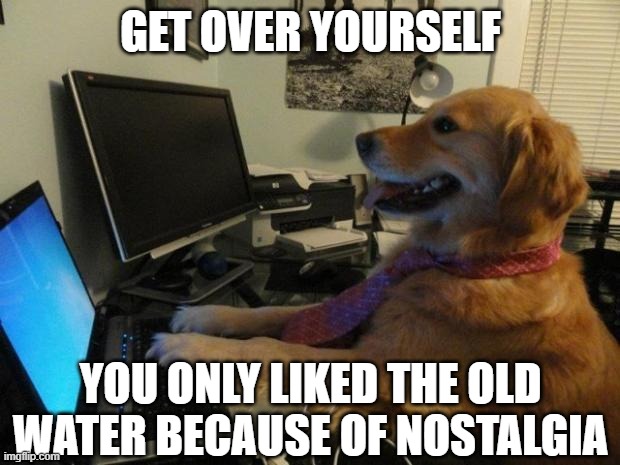 Dog behind a computer | GET OVER YOURSELF YOU ONLY LIKED THE OLD WATER BECAUSE OF NOSTALGIA | image tagged in dog behind a computer | made w/ Imgflip meme maker