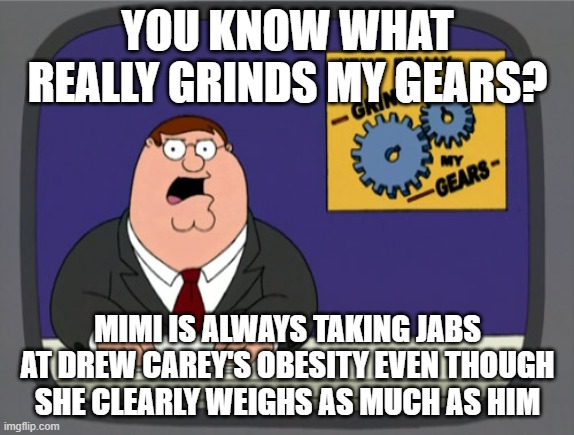 Peter Griffin News | YOU KNOW WHAT REALLY GRINDS MY GEARS? MIMI IS ALWAYS TAKING JABS AT DREW CAREY'S OBESITY EVEN THOUGH SHE CLEARLY WEIGHS AS MUCH AS HIM | image tagged in memes,peter griffin news,AdviceAnimals | made w/ Imgflip meme maker