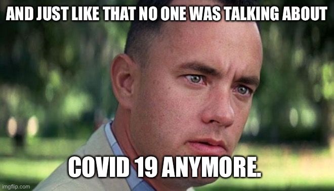 Forest Gump | AND JUST LIKE THAT NO ONE WAS TALKING ABOUT; COVID 19 ANYMORE. | image tagged in forest gump | made w/ Imgflip meme maker