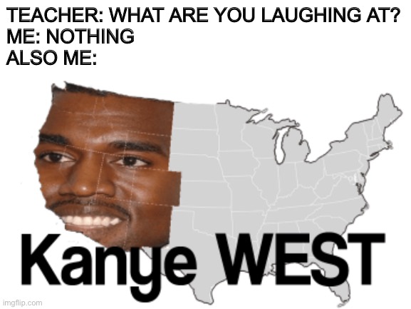 Kanye WEST | TEACHER: WHAT ARE YOU LAUGHING AT?
ME: NOTHING
ALSO ME: | image tagged in kanye west,teacher,nothing,memes,funny memes,teacher what are you laughing at | made w/ Imgflip meme maker