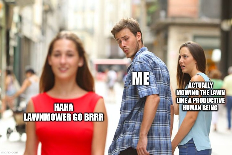 lawnmower go brrr | ME; ACTUALLY MOWING THE LAWN LIKE A PRODUCTIVE HUMAN BEING; HAHA LAWNMOWER GO BRRR | image tagged in memes,distracted boyfriend,funny,lmao | made w/ Imgflip meme maker