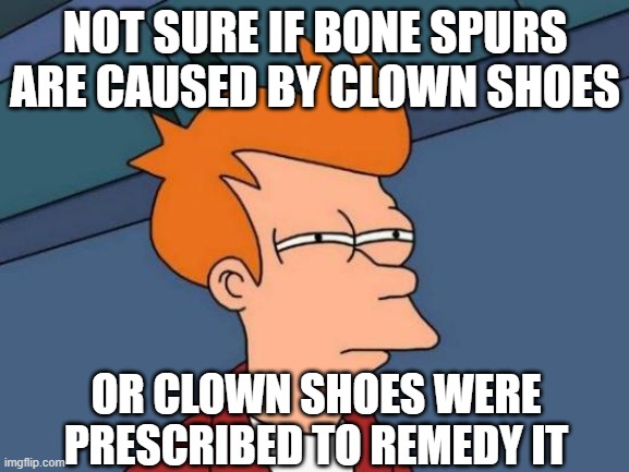 Chickenhawk/Egg Situation | NOT SURE IF BONE SPURS ARE CAUSED BY CLOWN SHOES; OR CLOWN SHOES WERE PRESCRIBED TO REMEDY IT | image tagged in memes,futurama fry | made w/ Imgflip meme maker