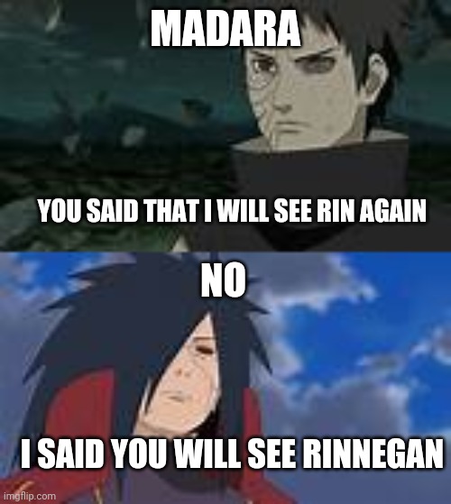 That's cold even for you Madara | MADARA; YOU SAID THAT I WILL SEE RIN AGAIN; NO; I SAID YOU WILL SEE RINNEGAN | image tagged in naruto shippuden,anime | made w/ Imgflip meme maker