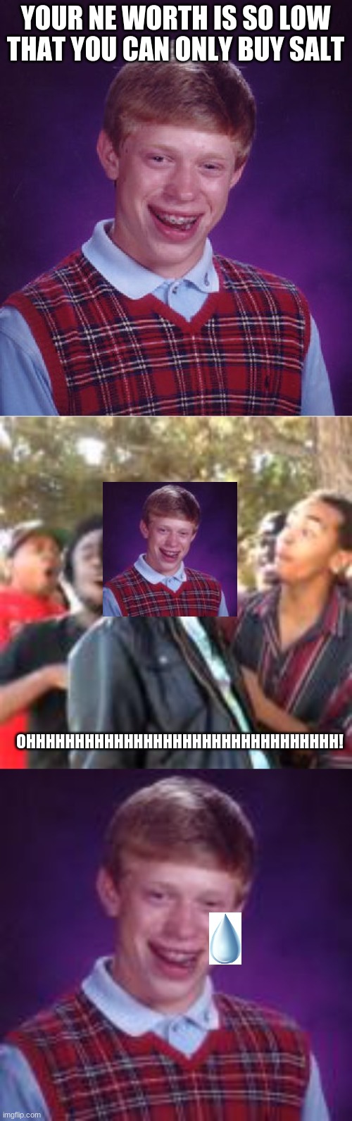 bad luck brian gets roasted | YOUR NE WORTH IS SO LOW THAT YOU CAN ONLY BUY SALT; OHHHHHHHHHHHHHHHHHHHHHHHHHHHHHHHH! | image tagged in memes,bad luck brian | made w/ Imgflip meme maker