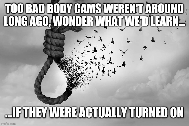 If only... | TOO BAD BODY CAMS WEREN'T AROUND LONG AGO, WONDER WHAT WE'D LEARN... ...IF THEY WERE ACTUALLY TURNED ON | image tagged in racism,racist,white privilege,police | made w/ Imgflip meme maker