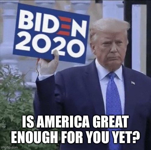 Is America Great Enough For You Yet? |  IS AMERICA GREAT ENOUGH FOR YOU YET? | image tagged in joe biden,biden 2020,donald trump,maga,trump for prison,vote blue | made w/ Imgflip meme maker