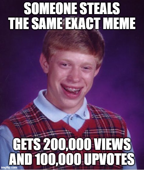 Bad Luck Brian Meme | SOMEONE STEALS THE SAME EXACT MEME GETS 200,000 VIEWS AND 100,000 UPVOTES | image tagged in memes,bad luck brian | made w/ Imgflip meme maker