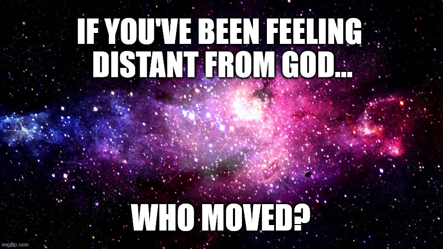 Feeling Distant from God? | IF YOU'VE BEEN FEELING
 DISTANT FROM GOD... WHO MOVED? | image tagged in god religion universe,every day we stray further from god | made w/ Imgflip meme maker