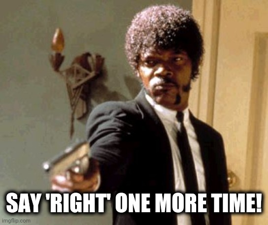 Say That Again I Dare You Meme | SAY 'RIGHT' ONE MORE TIME! | image tagged in memes,say that again i dare you | made w/ Imgflip meme maker