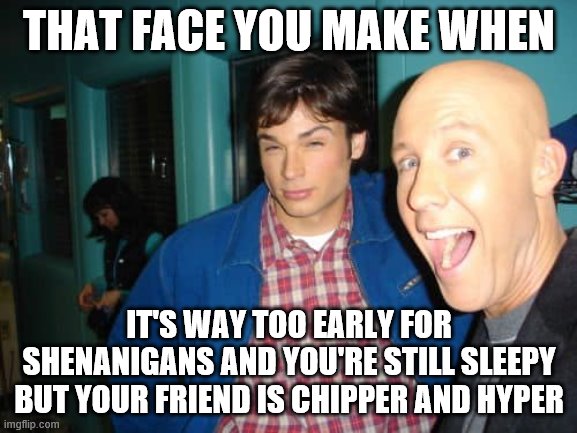 Smallville | THAT FACE YOU MAKE WHEN; IT'S WAY TOO EARLY FOR SHENANIGANS AND YOU'RE STILL SLEEPY BUT YOUR FRIEND IS CHIPPER AND HYPER | image tagged in smallville | made w/ Imgflip meme maker