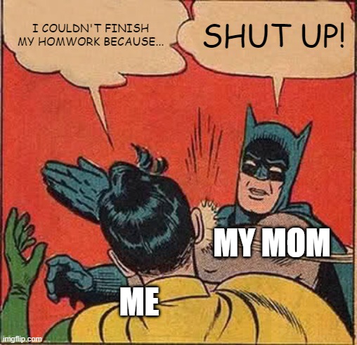 Batman Slapping Robin | I COULDN'T FINISH MY HOMWORK BECAUSE... SHUT UP! MY MOM; ME | image tagged in memes,batman slapping robin | made w/ Imgflip meme maker
