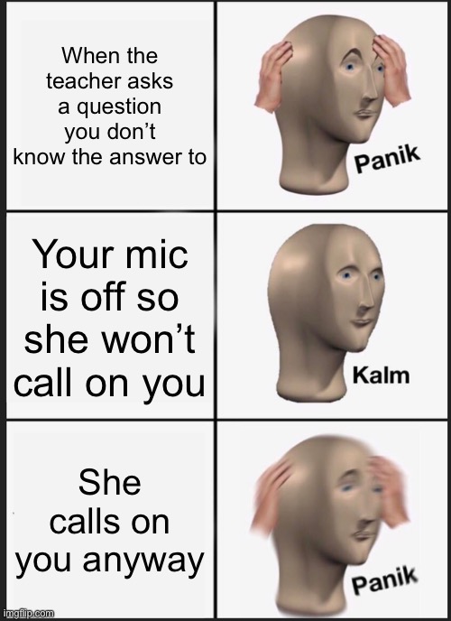 Panik Kalm Panik Meme | When the teacher asks a question you don’t know the answer to; Your mic is off so she won’t call on you; She calls on you anyway | image tagged in memes,panik kalm panik | made w/ Imgflip meme maker