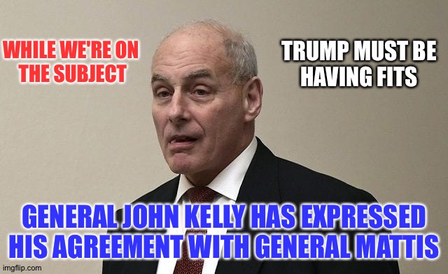 WHILE WE'RE ON 
THE SUBJECT GENERAL JOHN KELLY HAS EXPRESSED HIS AGREEMENT WITH GENERAL MATTIS TRUMP MUST BE
HAVING FITS | made w/ Imgflip meme maker